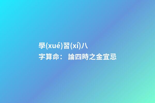 學(xué)習(xí)八字算命： 論四時之金宜忌